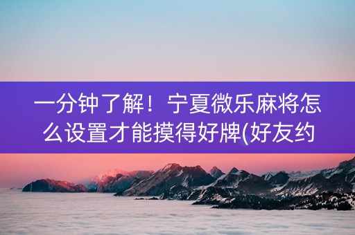 一分钟了解！宁夏微乐麻将怎么设置才能摸得好牌(好友约战老是输)