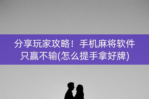 分享玩家攻略！手机麻将软件只赢不输(怎么提手拿好牌)