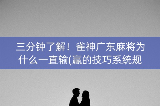 三分钟了解！雀神广东麻将为什么一直输(赢的技巧系统规律)