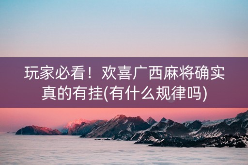 玩家必看！欢喜广西麻将确实真的有挂(有什么规律吗)