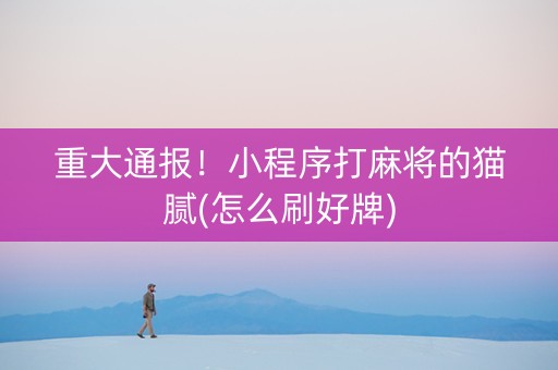 重大通报！小程序打麻将的猫腻(怎么刷好牌)