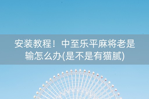 安装教程！中至乐平麻将老是输怎么办(是不是有猫腻)