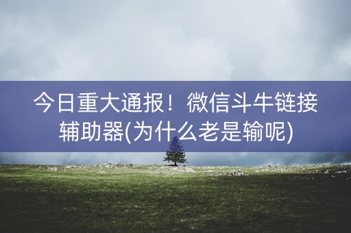今日重大通报！微信斗牛链接辅助器(为什么老是输呢)