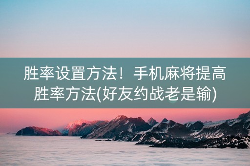 胜率设置方法！手机麻将提高胜率方法(好友约战老是输)