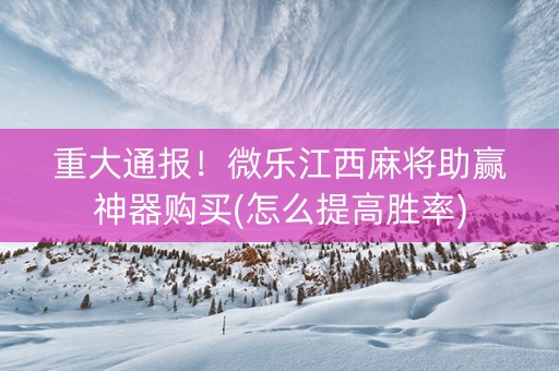 重大通报！微乐江西麻将助赢神器购买(怎么提高胜率)