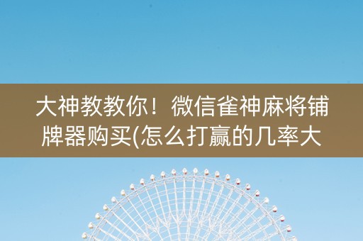 大神教教你！微信雀神麻将铺牌器购买(怎么打赢的几率大)