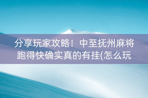 分享玩家攻略！中至抚州麻将跑得快确实真的有挂(怎么玩才能赢)