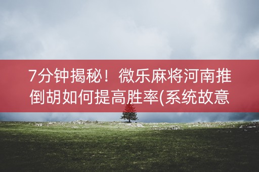 7分钟揭秘！微乐麻将河南推倒胡如何提高胜率(系统故意让你输)