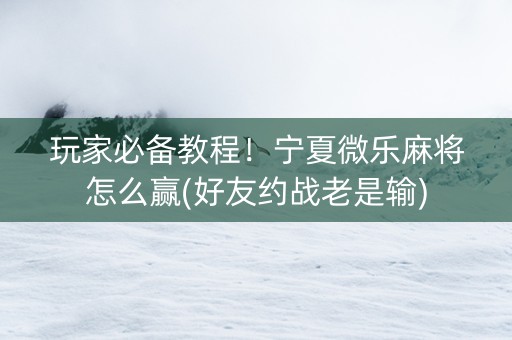 玩家必备教程！宁夏微乐麻将怎么赢(好友约战老是输)