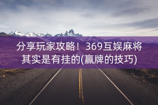 分享玩家攻略！369互娱麻将其实是有挂的(赢牌的技巧)