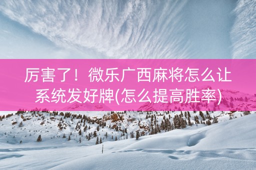 厉害了！微乐广西麻将怎么让系统发好牌(怎么提高胜率)