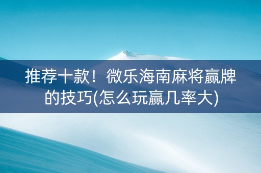 推荐十款！微乐海南麻将赢牌的技巧(怎么玩赢几率大)