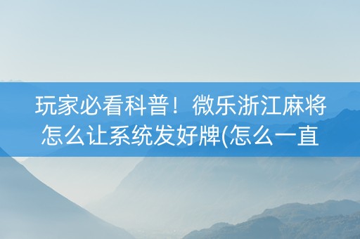 玩家必看科普！微乐浙江麻将怎么让系统发好牌(怎么一直赢)