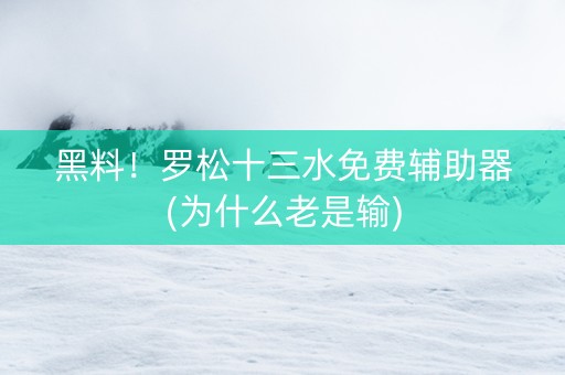 黑料！罗松十三水免费辅助器(为什么老是输)