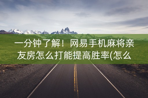一分钟了解！网易手机麻将亲友房怎么打能提高胜率(怎么总输有什么猫腻)