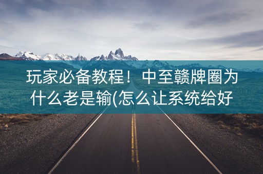 玩家必备教程！中至赣牌圈为什么老是输(怎么让系统给好牌)