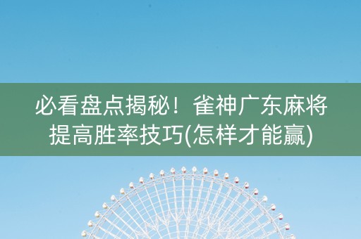 必看盘点揭秘！雀神广东麻将提高胜率技巧(怎样才能赢)