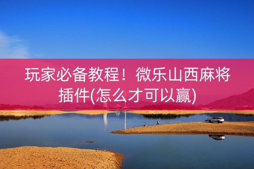 玩家必备教程！微乐山西麻将插件(怎么才可以赢)
