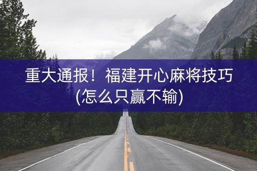 重大通报！福建开心麻将技巧(怎么只赢不输)