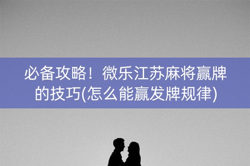 必备攻略！微乐江苏麻将赢牌的技巧(怎么能赢发牌规律)