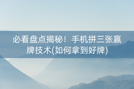 必看盘点揭秘！手机拼三张赢牌技术(如何拿到好牌)