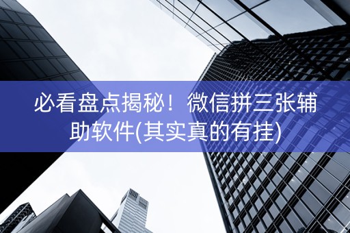 必看盘点揭秘！微信拼三张辅助软件(其实真的有挂)