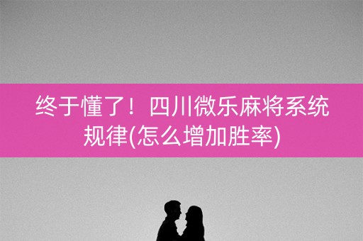 终于懂了！四川微乐麻将系统规律(怎么增加胜率)