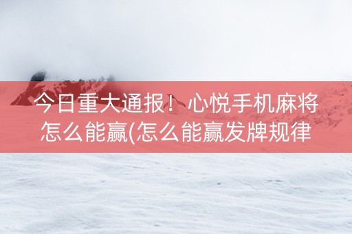 今日重大通报！心悦手机麻将怎么能赢(怎么能赢发牌规律)