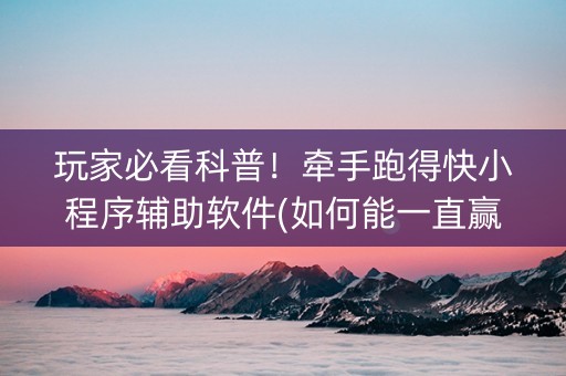 玩家必看科普！牵手跑得快小程序辅助软件(如何能一直赢)