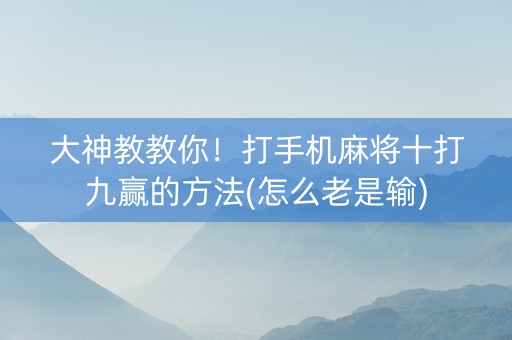 大神教教你！打手机麻将十打九赢的方法(怎么老是输)