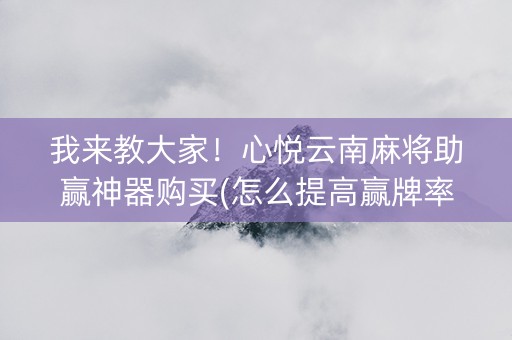 我来教大家！心悦云南麻将助赢神器购买(怎么提高赢牌率)