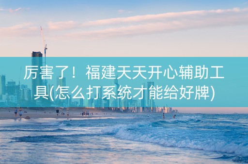 厉害了！福建天天开心辅助工具(怎么打系统才能给好牌)