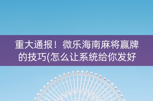 重大通报！微乐海南麻将赢牌的技巧(怎么让系统给你发好牌)