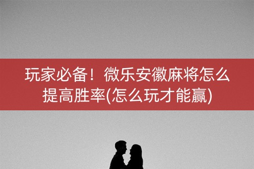 玩家必备！微乐安徽麻将怎么提高胜率(怎么玩才能赢)