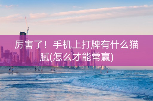 厉害了！手机上打牌有什么猫腻(怎么才能常赢)