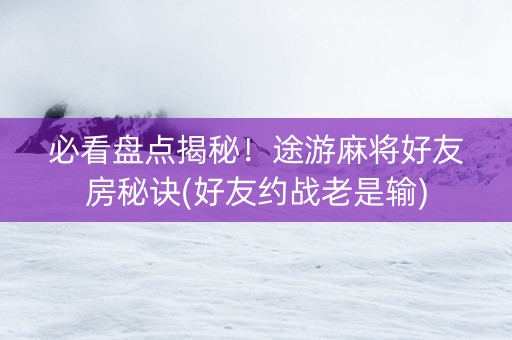 必看盘点揭秘！途游麻将好友房秘诀(好友约战老是输)