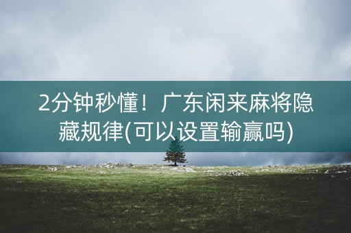 2分钟秒懂！广东闲来麻将隐藏规律(可以设置输赢吗)