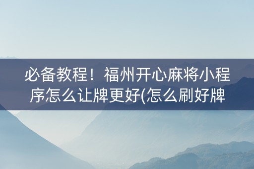 必备教程！福州开心麻将小程序怎么让牌更好(怎么刷好牌)