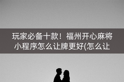 玩家必备十款！福州开心麻将小程序怎么让牌更好(怎么让系统发好牌)