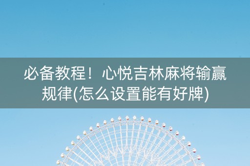 必备教程！心悦吉林麻将输赢规律(怎么设置能有好牌)
