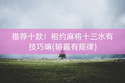 推荐十款！相约麻将十三水有技巧嘛(输赢有规律)