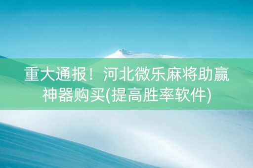 重大通报！河北微乐麻将助赢神器购买(提高胜率软件)