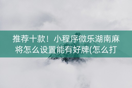 推荐十款！小程序微乐湖南麻将怎么设置能有好牌(怎么打会赢)