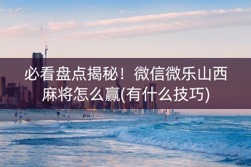 必看盘点揭秘！微信微乐山西麻将怎么赢(有什么技巧)