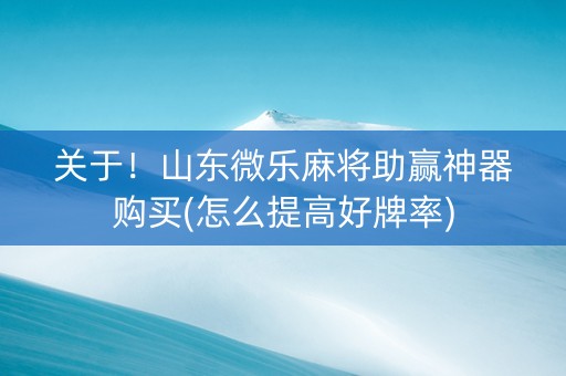 关于！山东微乐麻将助赢神器购买(怎么提高好牌率)