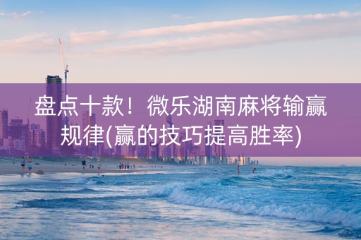 盘点十款！微乐湖南麻将输赢规律(赢的技巧提高胜率)