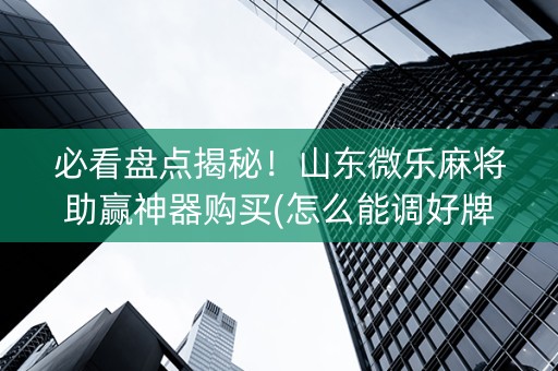 必看盘点揭秘！山东微乐麻将助赢神器购买(怎么能调好牌)