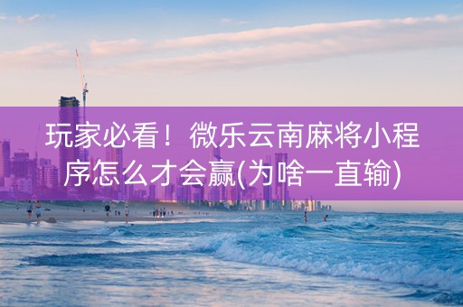 玩家必看！微乐云南麻将小程序怎么才会赢(为啥一直输)