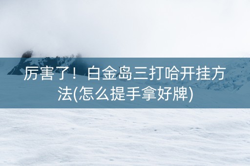 厉害了！白金岛三打哈开挂方法(怎么提手拿好牌)