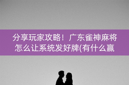 分享玩家攻略！广东雀神麻将怎么让系统发好牌(有什么赢的技巧)